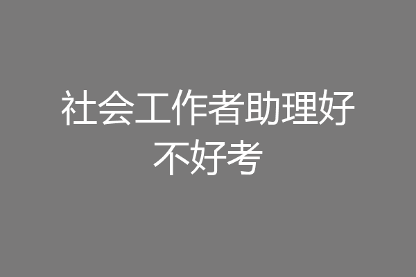 社会工作者助理好不好考