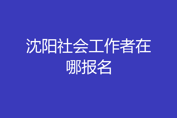 沈阳社会工作者在哪报名