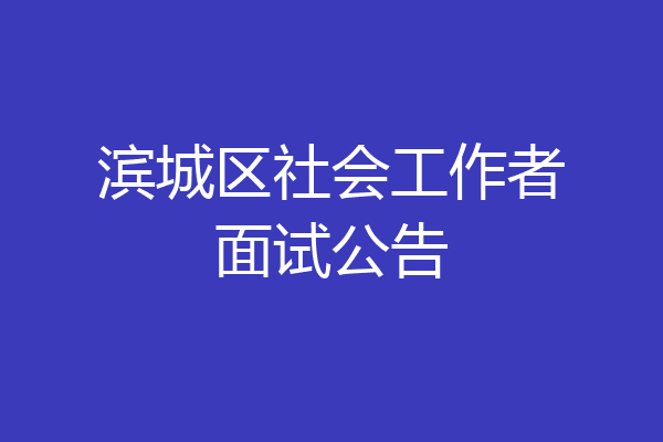 滨城区社会工作者面试公告