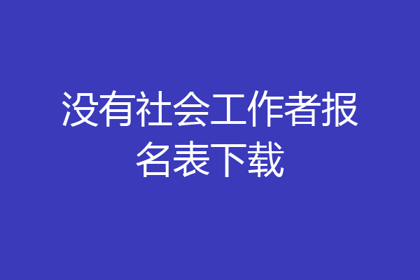 没有社会工作者报名表下载