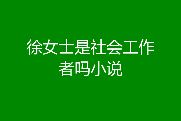 徐女士是社会工作者吗小说