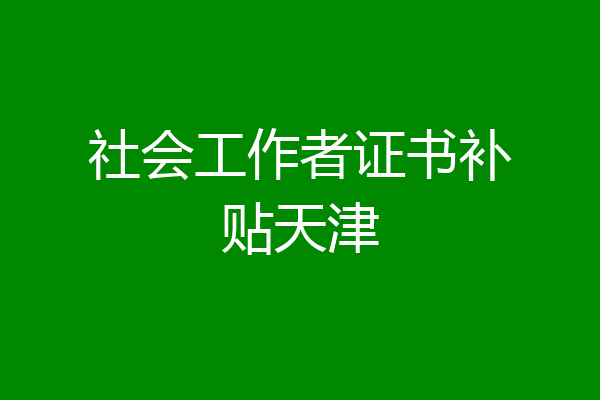 社会工作者证书补贴天津