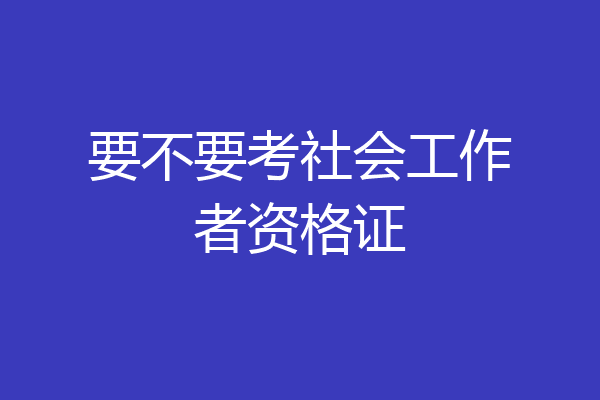 要不要考社会工作者资格证