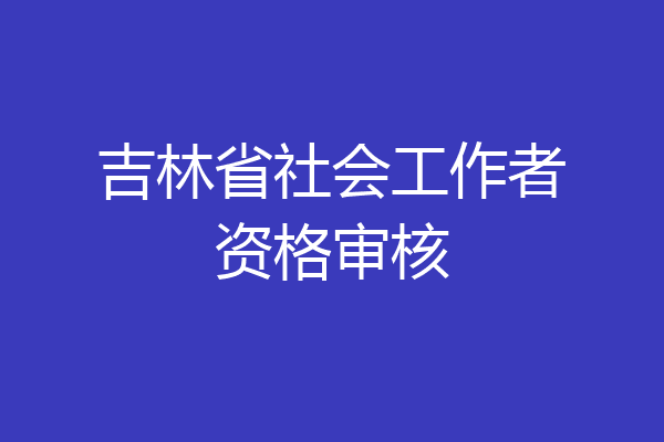 吉林省社会工作者资格审核