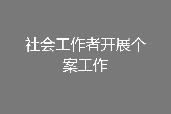 社会工作者开展个案工作