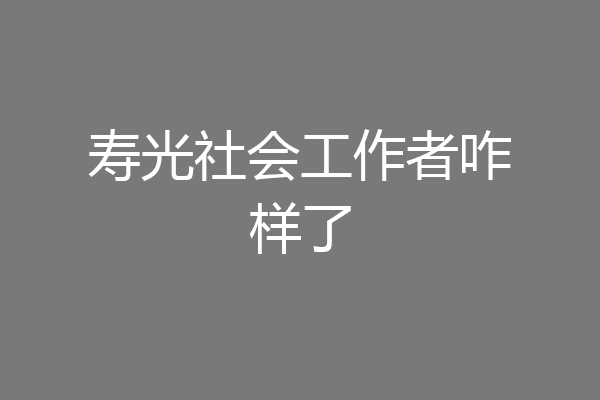 寿光社会工作者咋样了