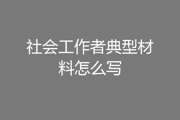 社会工作者典型材料怎么写