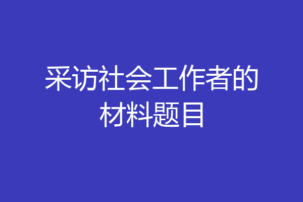 采访社会工作者的材料题目