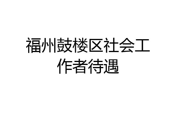 福州鼓楼区社会工作者待遇