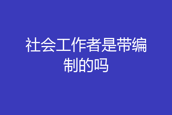 社会工作者是带编制的吗