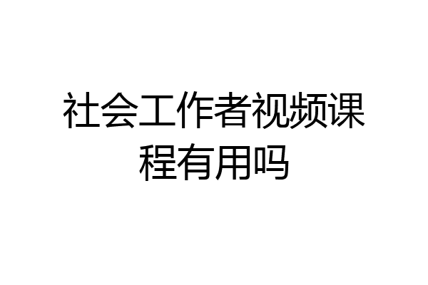 社会工作者视频课程有用吗