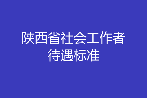 陕西省社会工作者待遇标准