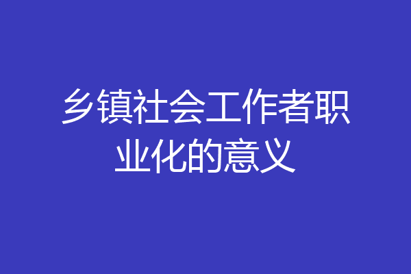 乡镇社会工作者职业化的意义