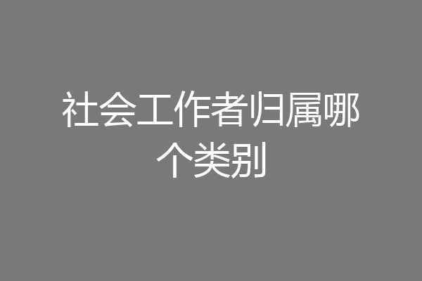 社会工作者归属哪个类别