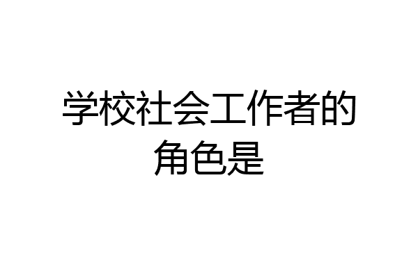 学校社会工作者的角色是