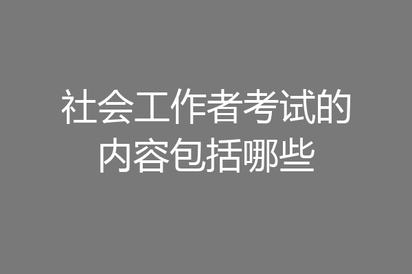 社会工作者考试的内容包括哪些