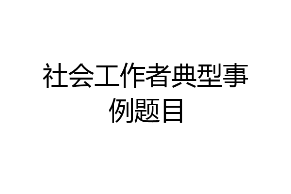 社会工作者典型事例题目