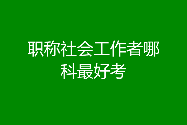 职称社会工作者哪科最好考
