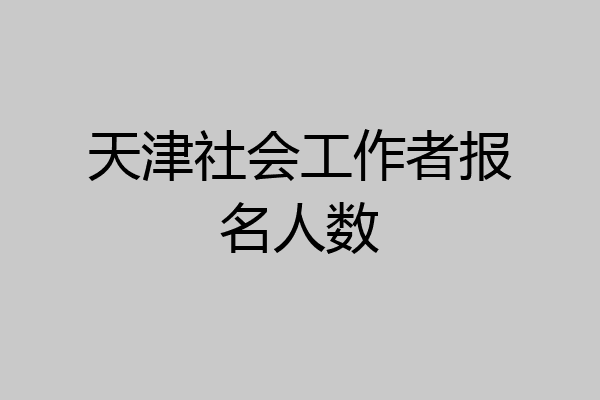 天津社会工作者报名人数