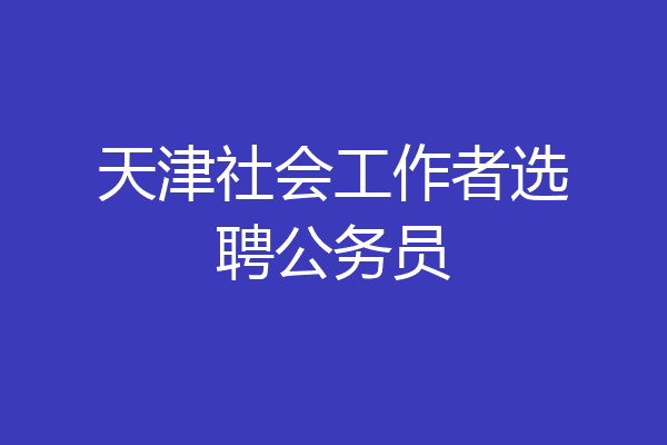 天津社会工作者选聘公务员
