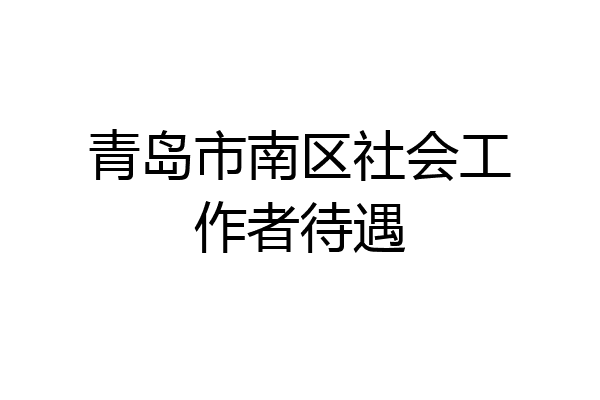 青岛市南区社会工作者待遇