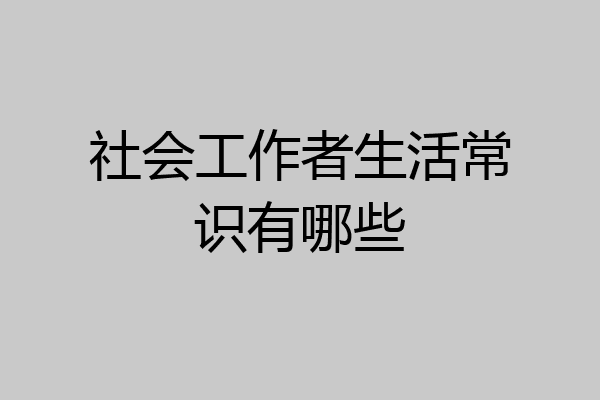 社会工作者生活常识有哪些