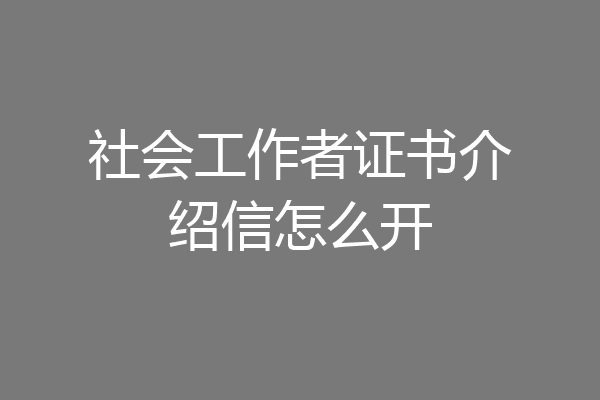 社会工作者证书介绍信怎么开