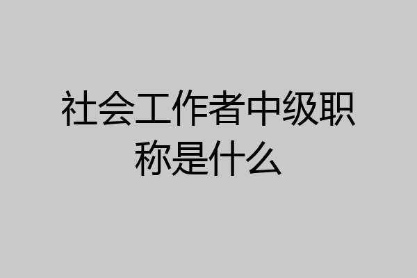 社会工作者中级职称是什么