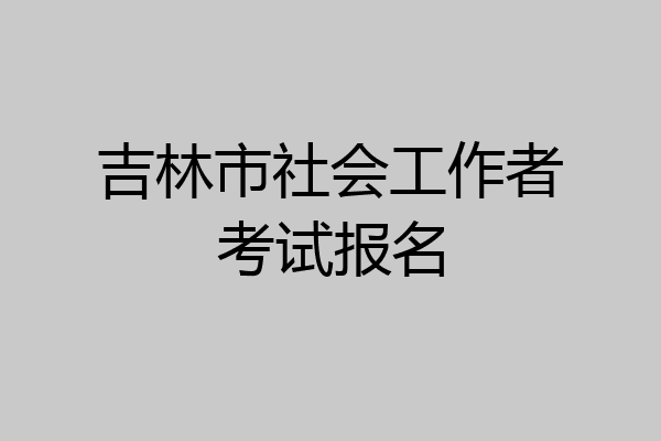 吉林市社会工作者考试报名