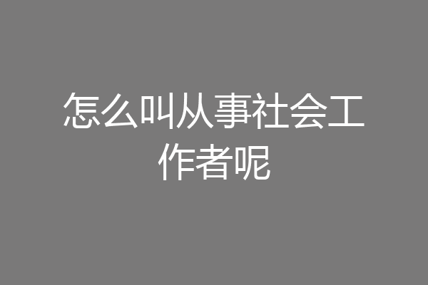 怎么叫从事社会工作者呢