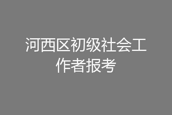 河西区初级社会工作者报考