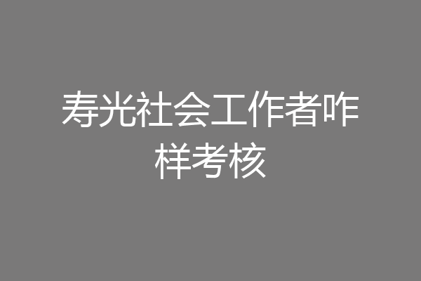 寿光社会工作者咋样考核
