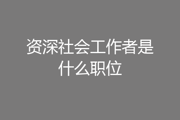 资深社会工作者是什么职位