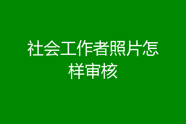 社会工作者照片怎样审核