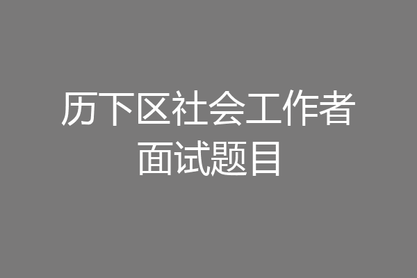 历下区社会工作者面试题目