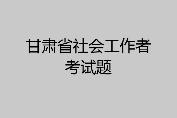 甘肃省社会工作者考试题