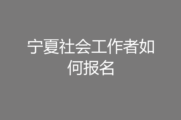 宁夏社会工作者如何报名