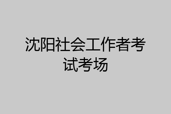 沈阳社会工作者考试考场