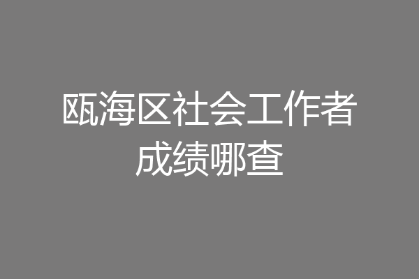 瓯海区社会工作者成绩哪查
