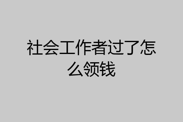 社会工作者过了怎么领钱