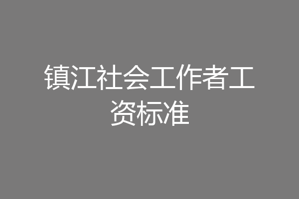 镇江社会工作者工资标准
