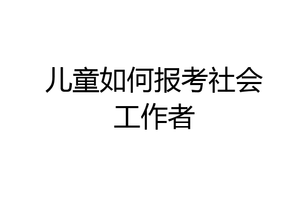 儿童如何报考社会工作者
