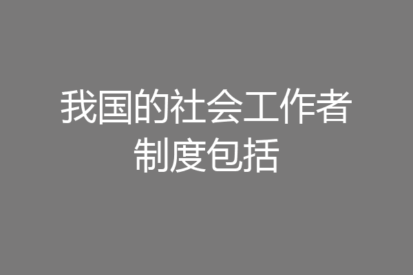 我国的社会工作者制度包括