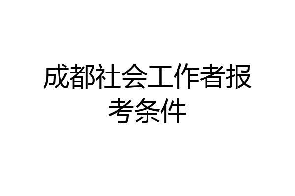 成都社会工作者报考条件