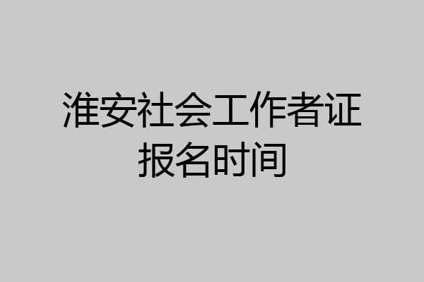 淮安社会工作者证报名时间