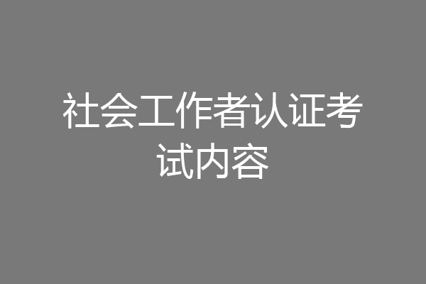 社会工作者认证考试内容