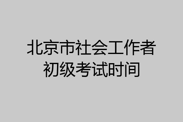 北京市社会工作者初级考试时间