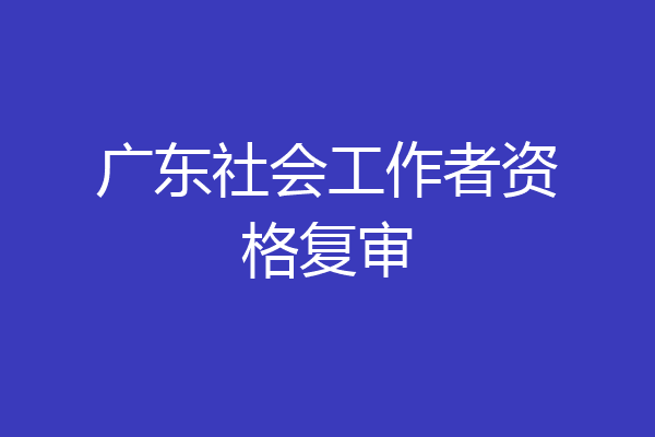 广东社会工作者资格复审