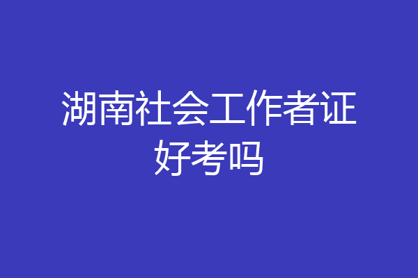 湖南社会工作者证好考吗