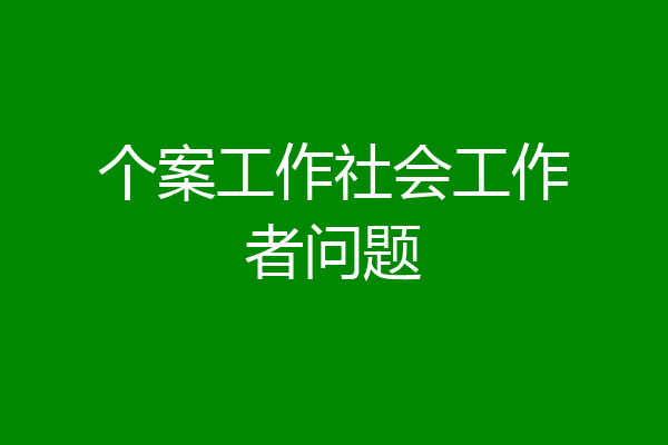 个案工作社会工作者问题
